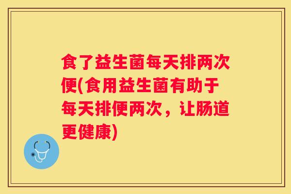 食了益生菌每天排两次便(食用益生菌有助于每天排便两次，让肠道更健康)