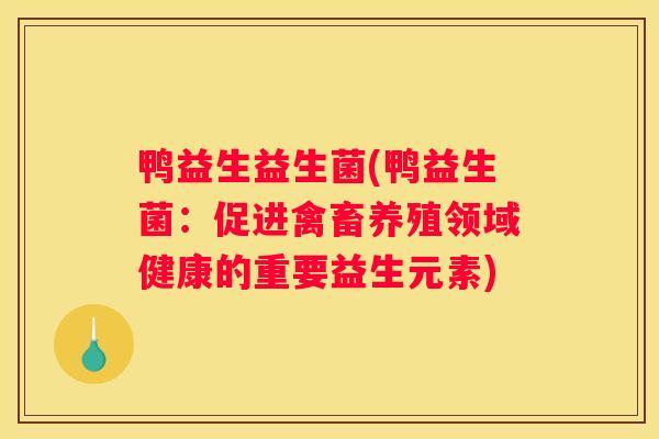 鸭益生益生菌(鸭益生菌：促进禽畜养殖领域健康的重要益生元素)