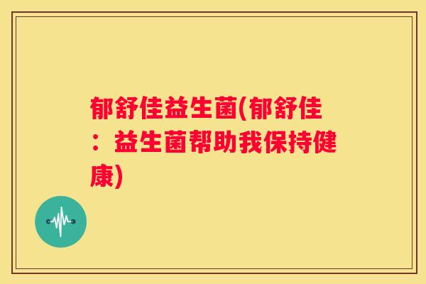 郁舒佳益生菌(郁舒佳：益生菌帮助我保持健康)
