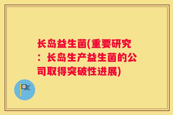 长岛益生菌(重要研究：长岛生产益生菌的公司取得突破性进展)