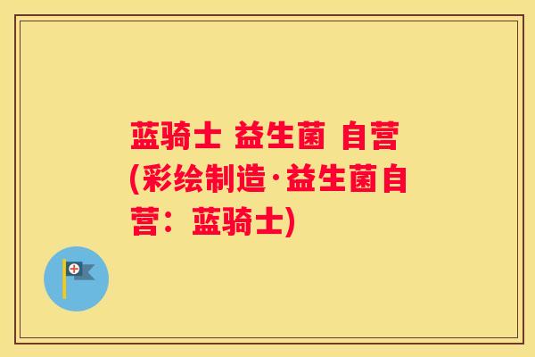 蓝骑士 益生菌 自营(彩绘制造·益生菌自营：蓝骑士)
