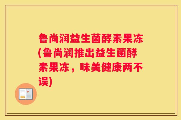 鲁尚润益生菌酵素果冻(鲁尚润推出益生菌酵素果冻，味美健康两不误)