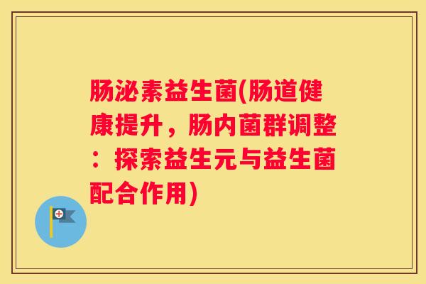 肠泌素益生菌(肠道健康提升，肠内菌群调整：探索益生元与益生菌配合作用)