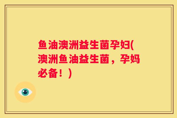 鱼油澳洲益生菌孕妇(澳洲鱼油益生菌，孕妈必备！)