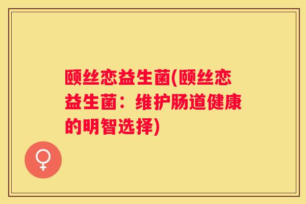 颐丝恋益生菌(颐丝恋益生菌：维护肠道健康的明智选择)