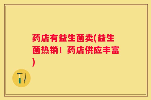 药店有益生菌卖(益生菌热销！药店供应丰富)