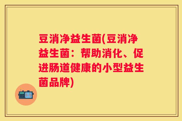 豆消净益生菌(豆消净益生菌：帮助消化、促进肠道健康的小型益生菌品牌)