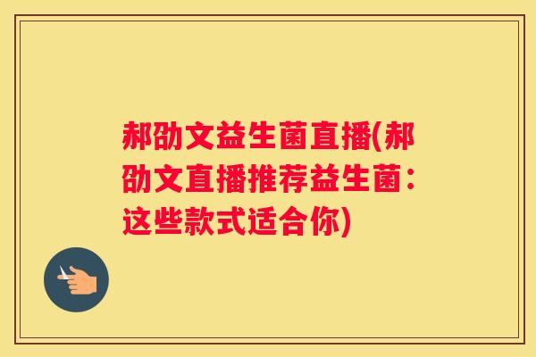 郝劭文益生菌直播(郝劭文直播推荐益生菌：这些款式适合你)