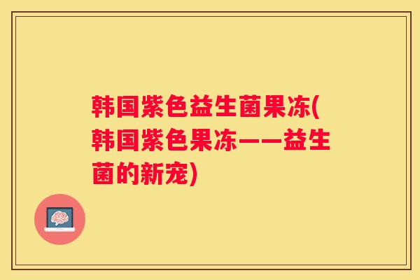 韩国紫色益生菌果冻(韩国紫色果冻——益生菌的新宠)