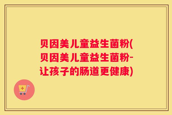 贝因美儿童益生菌粉(贝因美儿童益生菌粉-让孩子的肠道更健康)