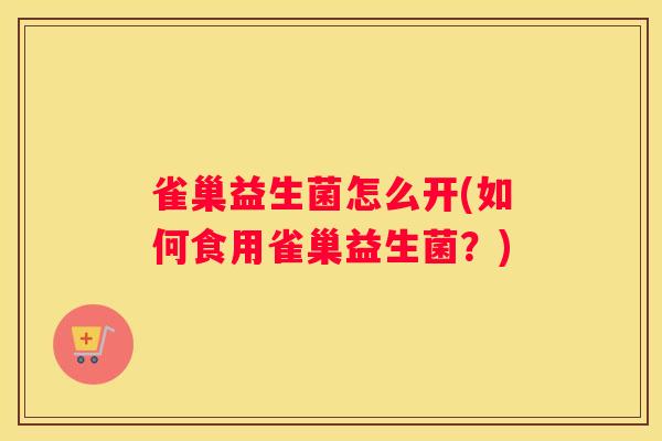 雀巢益生菌怎么开(如何食用雀巢益生菌?) 雀巢益生菌怎么开(如何食用雀巢益生菌?)