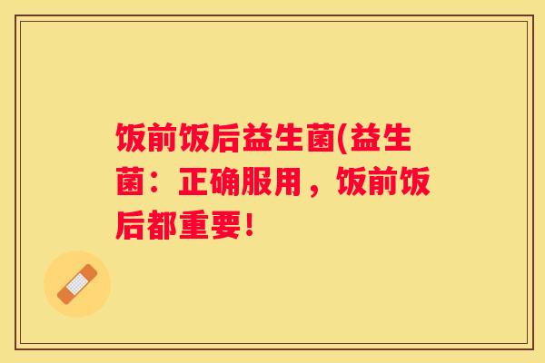 饭前饭后益生菌(益生菌：正确服用，饭前饭后都重要！