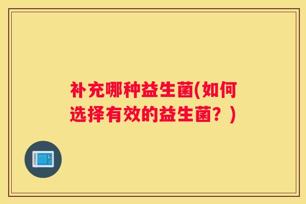 补充哪种益生菌(如何选择有效的益生菌?) 补充哪种益生菌(如何选择有效的益生菌?)