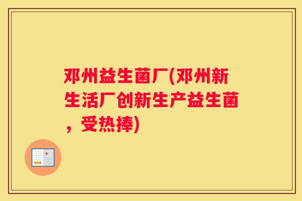 邓州益生菌厂(邓州新生活厂创新生产益生菌，受热捧)