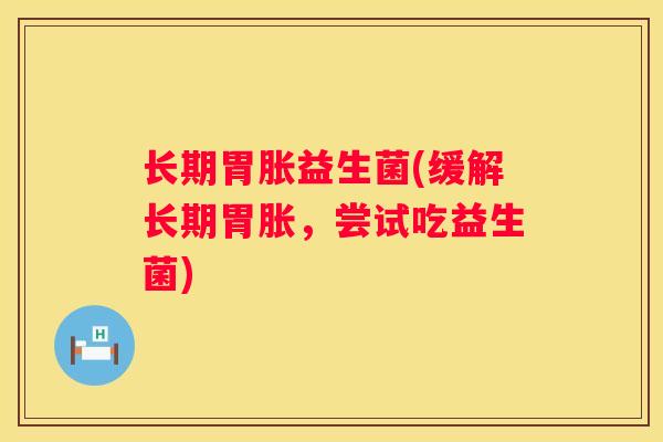 长期胃胀益生菌(缓解长期胃胀，尝试吃益生菌)