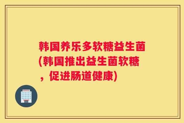 韩国养乐多软糖益生菌(韩国推出益生菌软糖，促进肠道健康)