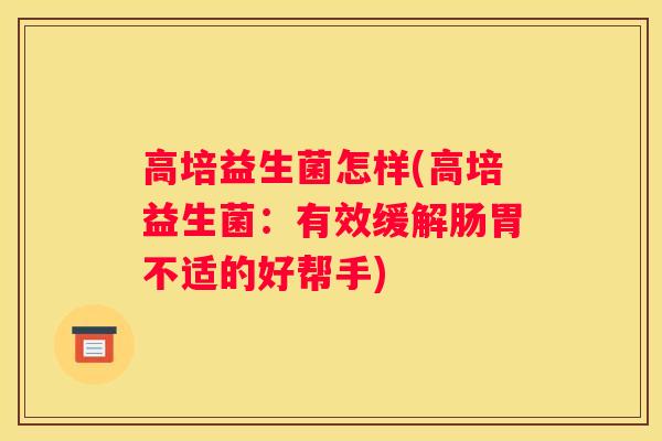 高培益生菌怎样(高培益生菌:有效缓解肠胃不适的好帮手) 高培益生菌怎样(高培益生菌:有效缓解肠胃不适的好帮手)