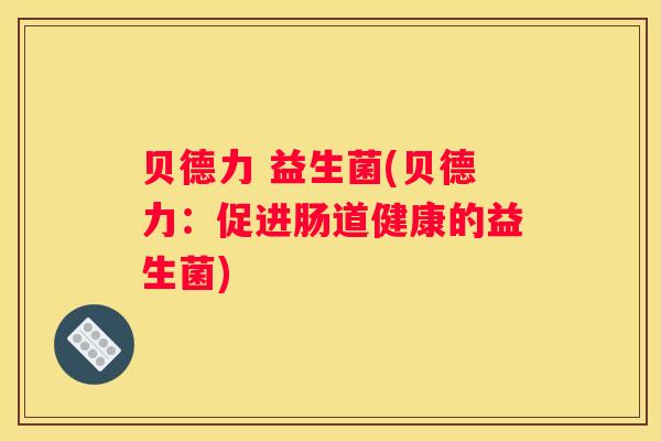 贝德力 益生菌(贝德力：促进肠道健康的益生菌)