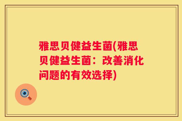 雅思贝健益生菌(雅思贝健益生菌:改善消化问题的有效选择) 雅思贝健益生菌(雅思贝健益生菌:改善消化问题的有效选择)