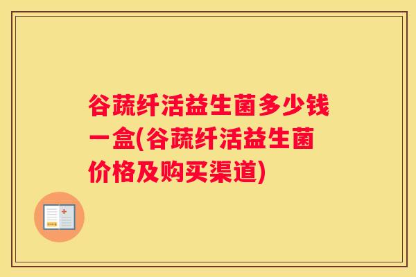 谷蔬纤活益生菌多少钱一盒(谷蔬纤活益生菌价格及购买渠道)