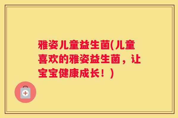 雅姿儿童益生菌(儿童喜欢的雅姿益生菌,让宝宝健康成长!) 雅姿儿童益生菌(儿童喜欢的雅姿益生菌,让宝宝健康成长!)