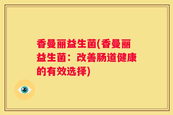 香曼丽益生菌(香曼丽益生菌:改善肠道健康的有效选择) 香曼丽益生菌(香曼丽益生菌:改善肠道健康的有效选择)