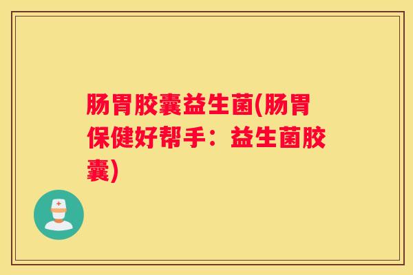 肠胃胶囊益生菌(肠胃保健好帮手：益生菌胶囊)
