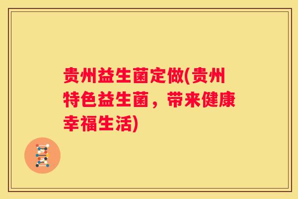 贵州益生菌定做(贵州特色益生菌,带来健康幸福生活) 贵州益生菌定做(贵州特色益生菌,带来健康幸福生活)
