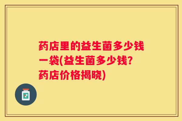 药店里的益生菌多少钱一袋(益生菌多少钱？药店价格揭晓)