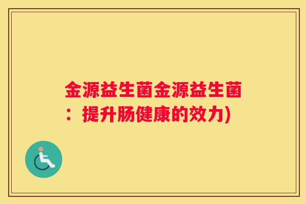 金源益生菌金源益生菌：提升肠健康的效力)