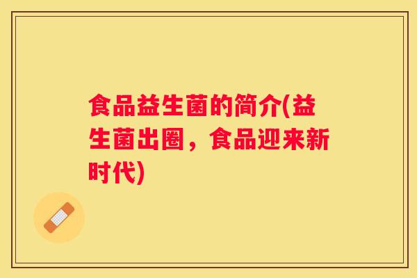 食品益生菌的简介(益生菌出圈，食品迎来新时代)