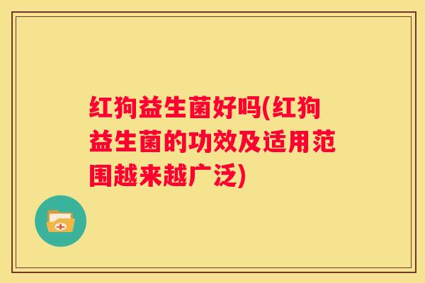 红狗益生菌好吗(红狗益生菌的功效及适用范围越来越广泛)