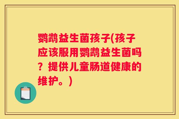 鹦鹉益生菌孩子(孩子应该服用鹦鹉益生菌吗？提供儿童肠道健康的维护。)