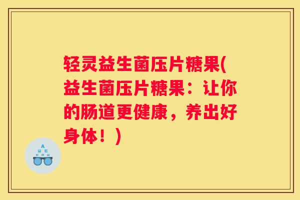 轻灵益生菌压片糖果(益生菌压片糖果：让你的肠道更健康，养出好身体！)