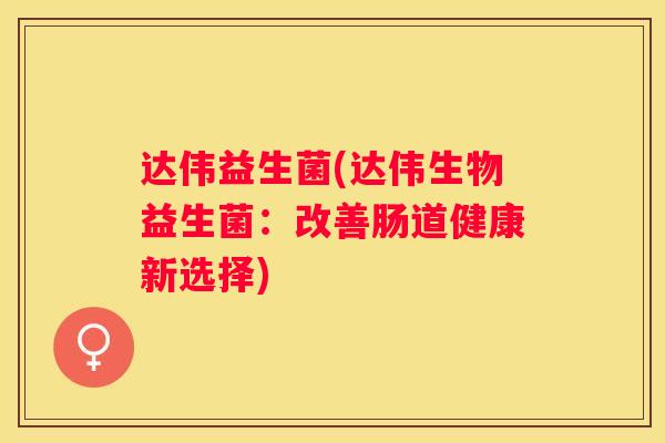 达伟益生菌(达伟生物益生菌：改善肠道健康新选择)