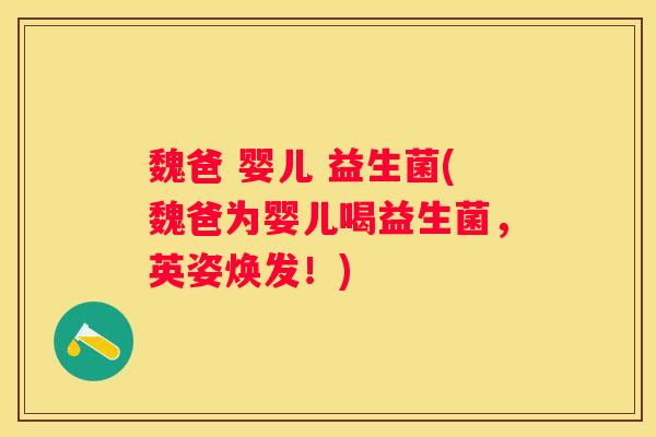 魏爸 婴儿 益生菌(魏爸为婴儿喝益生菌，英姿焕发！)