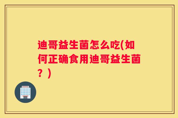 迪哥益生菌怎么吃(如何正确食用迪哥益生菌？)