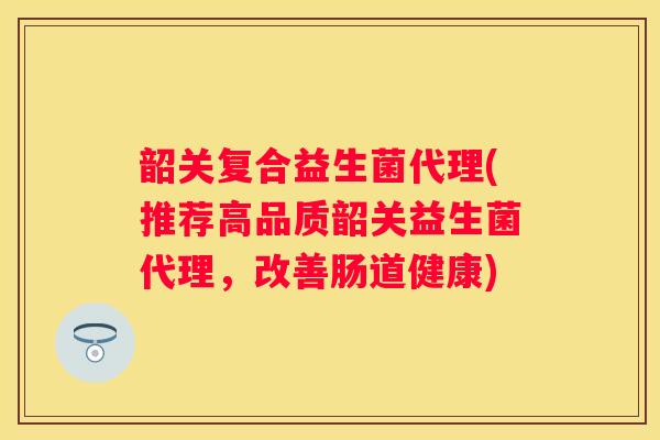 韶关复合益生菌代理(推荐高品质韶关益生菌代理，改善肠道健康)