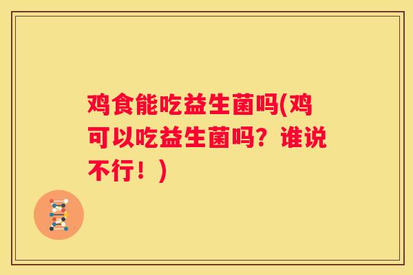 鸡食能吃益生菌吗(鸡可以吃益生菌吗？谁说不行！)