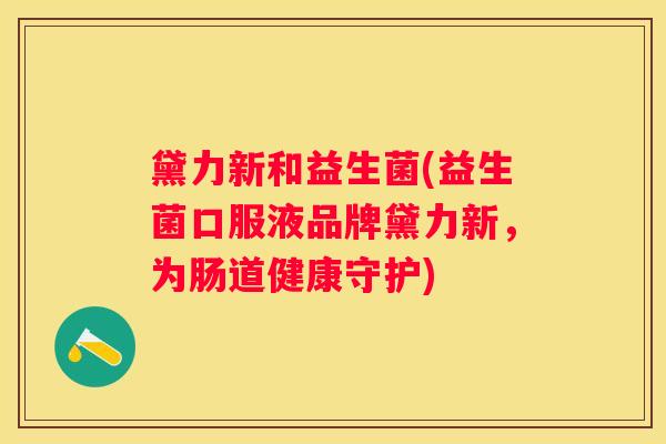 黛力新和益生菌(益生菌口服液品牌黛力新，为肠道健康守护)