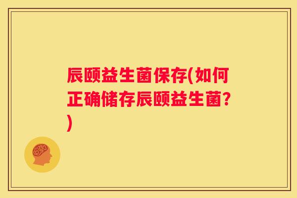 辰颐益生菌保存(如何正确储存辰颐益生菌？)