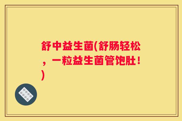 舒中益生菌(舒肠轻松，一粒益生菌管饱肚！)