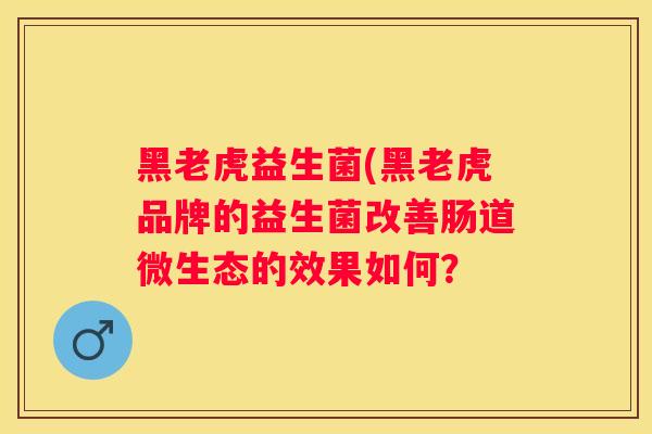 黑老虎益生菌(黑老虎品牌的益生菌改善肠道微生态的效果如何？