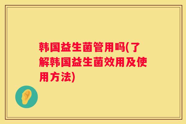 韩国益生菌管用吗(了解韩国益生菌效用及使用方法)