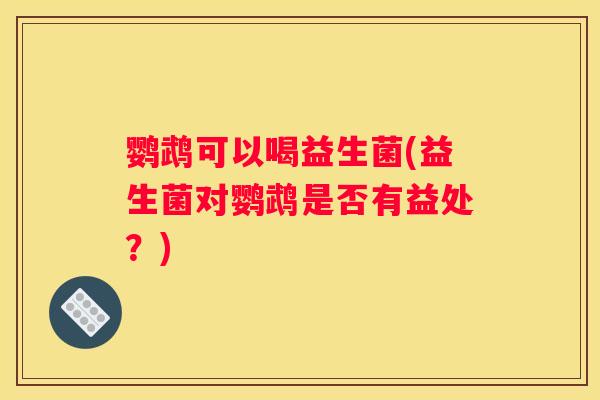 鹦鹉可以喝益生菌(益生菌对鹦鹉是否有益处？)