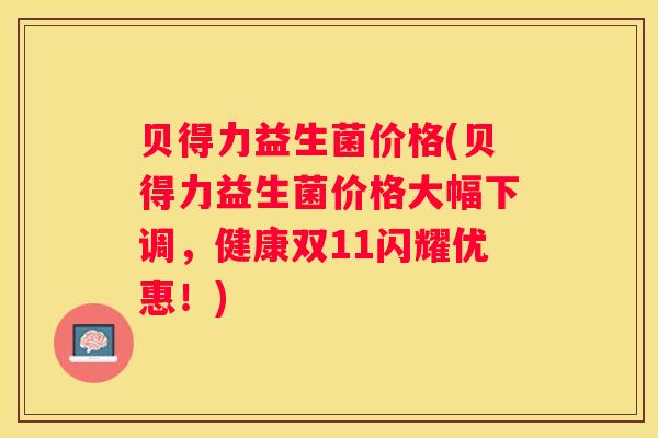 贝得力益生菌价格(贝得力益生菌价格大幅下调，健康双11闪耀优惠！)