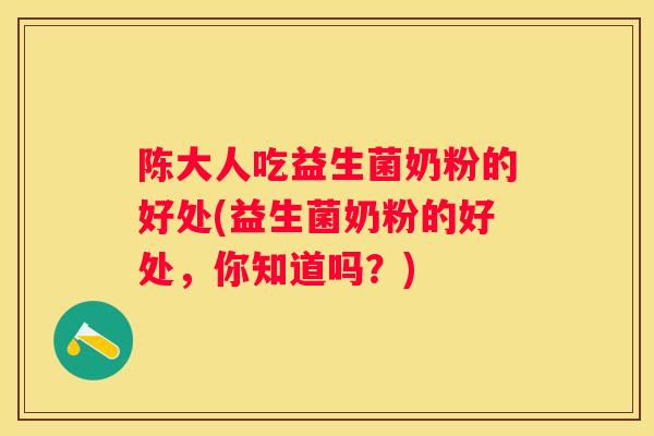 陈大人吃益生菌奶粉的好处(益生菌奶粉的好处，你知道吗？)