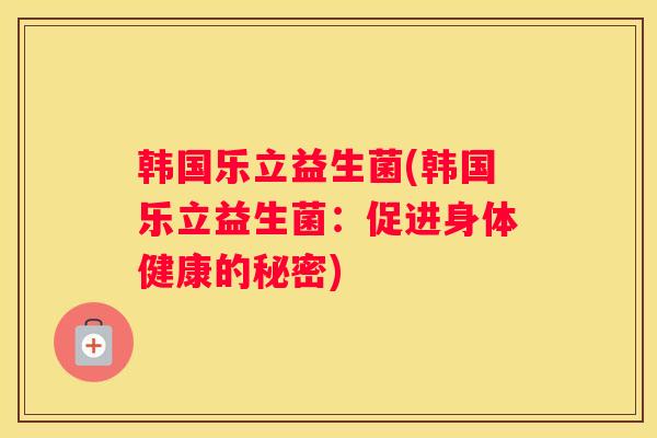 韩国乐立益生菌(韩国乐立益生菌：促进身体健康的秘密)