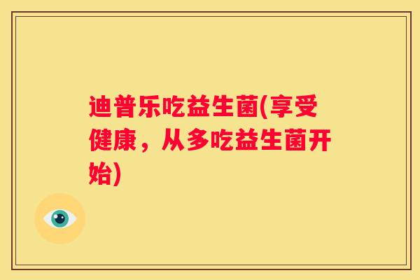 迪普乐吃益生菌(享受健康，从多吃益生菌开始)