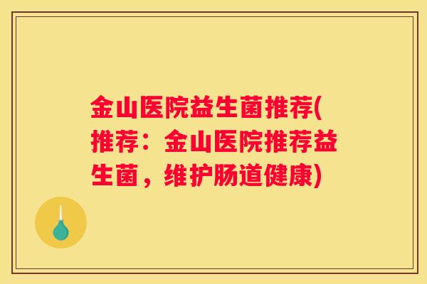 金山医院益生菌推荐(推荐：金山医院推荐益生菌，维护肠道健康)